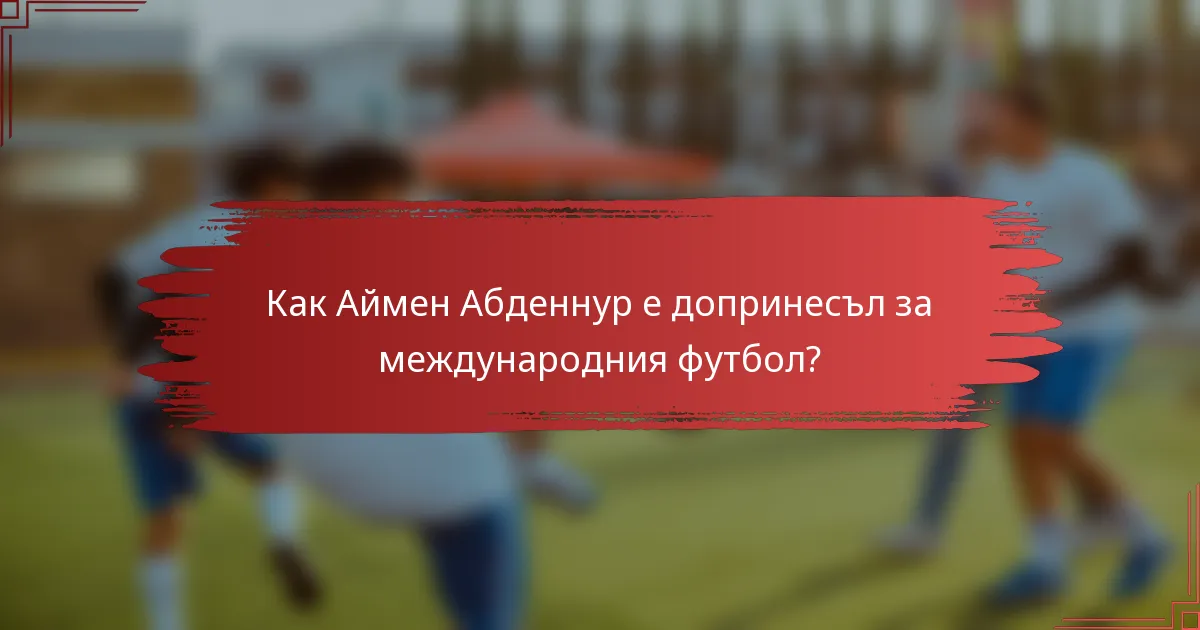 Как Аймен Абденнур е допринесъл за международния футбол?