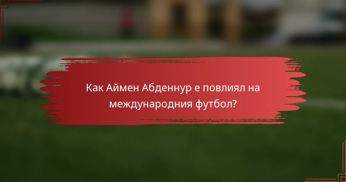 Как Аймен Абденнур е повлиял на международния футбол?