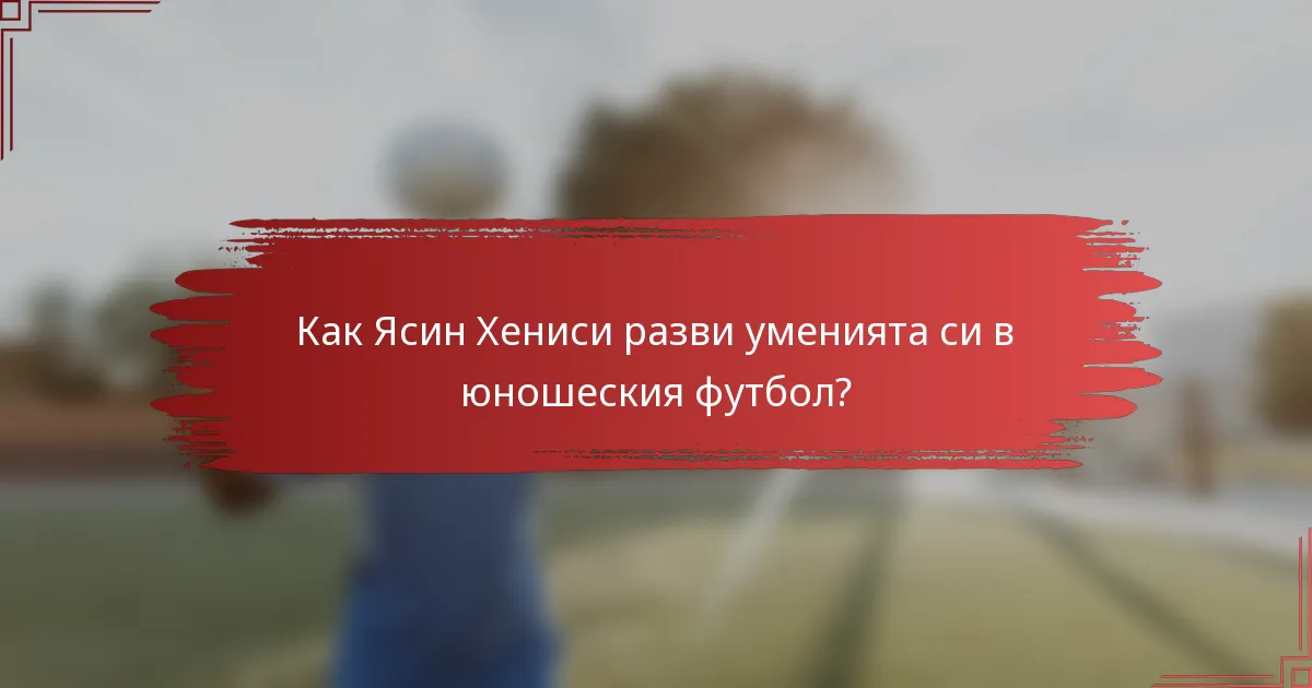 Как Ясин Хениси разви уменията си в юношеския футбол?