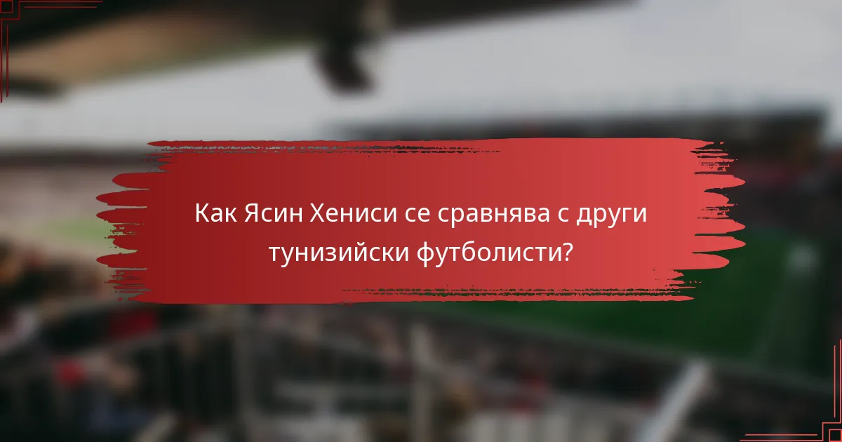 Как Ясин Хениси се сравнява с други тунизийски футболисти?