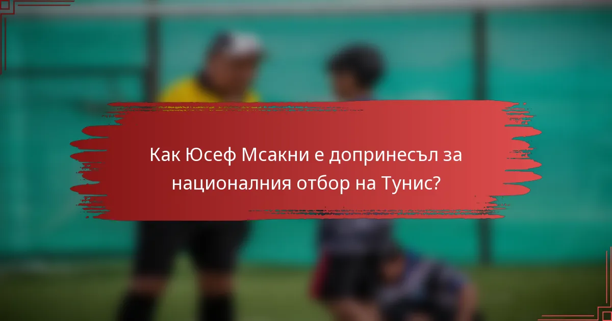 Как Юсеф Мсакни е допринесъл за националния отбор на Тунис?