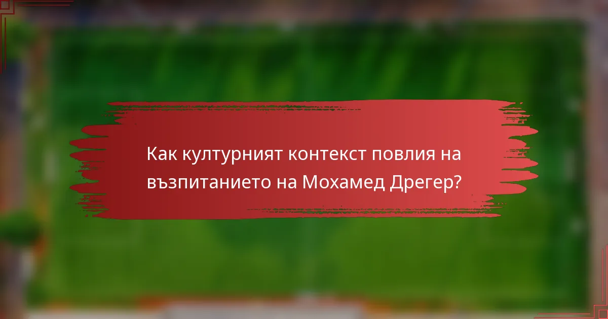 Как културният контекст повлия на възпитанието на Мохамед Дрегер?