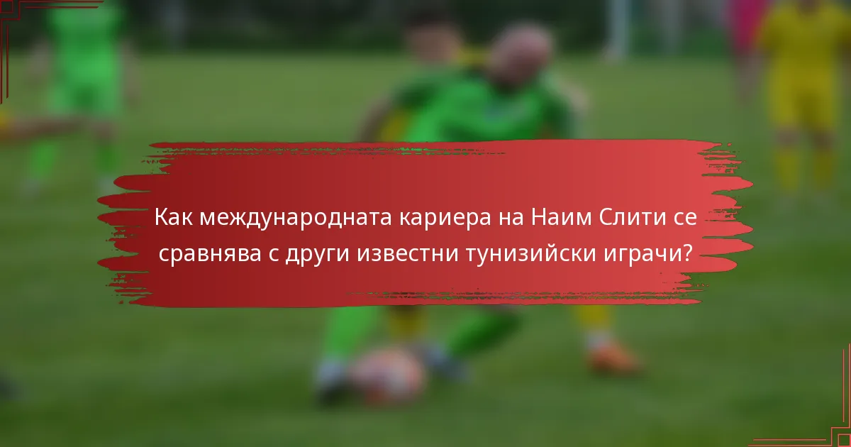 Как международната кариера на Наим Слити се сравнява с други известни тунизийски играчи?