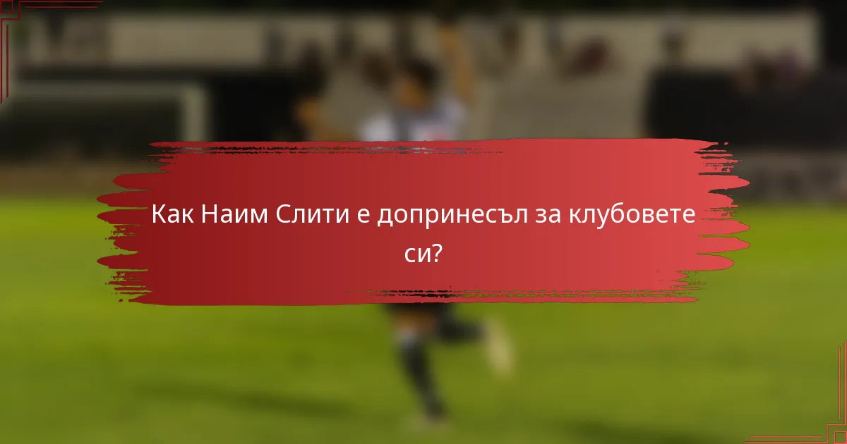 Как Наим Слити е допринесъл за клубовете си?