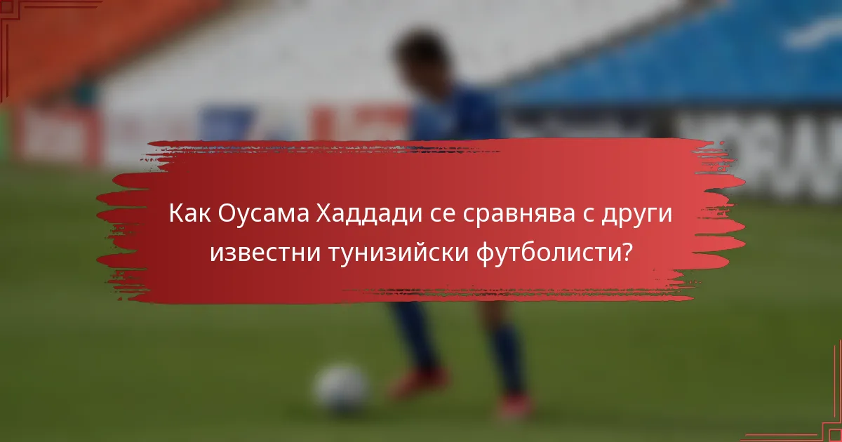 Как Оусама Хаддади се сравнява с други известни тунизийски футболисти?