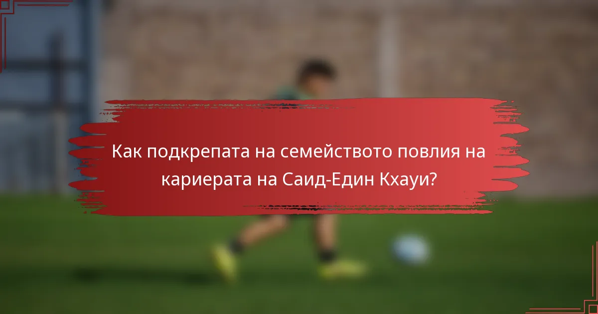 Как подкрепата на семейството повлия на кариерата на Саид-Един Кхауи?