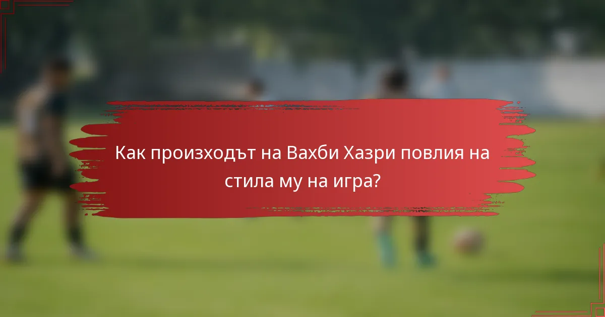 Как произходът на Вахби Хазри повлия на стила му на игра?