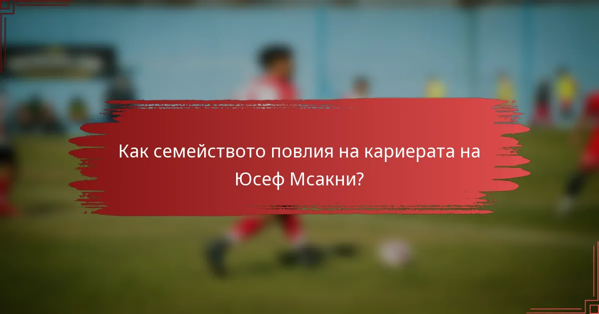 Как семейството повлия на кариерата на Юсеф Мсакни?