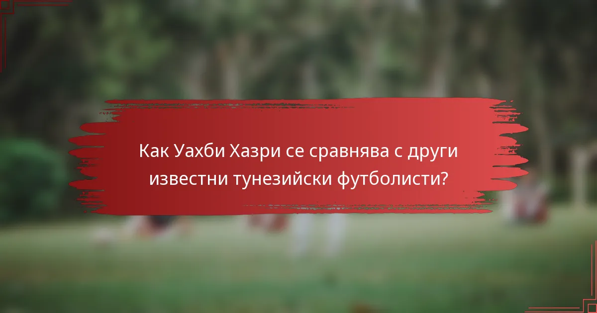 Как Уахби Хазри се сравнява с други известни тунезийски футболисти?