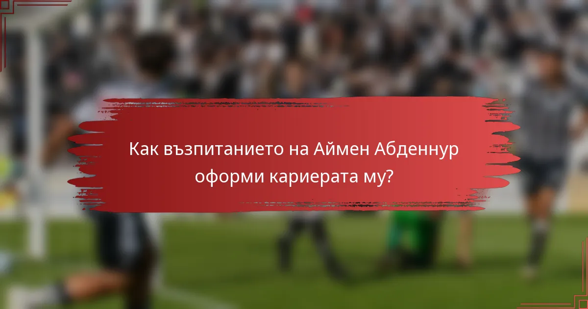 Как възпитанието на Аймен Абденнур оформи кариерата му?