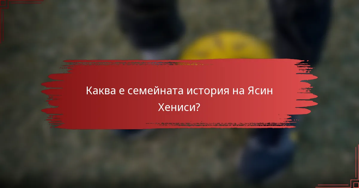 Каква е семейната история на Ясин Хениси?