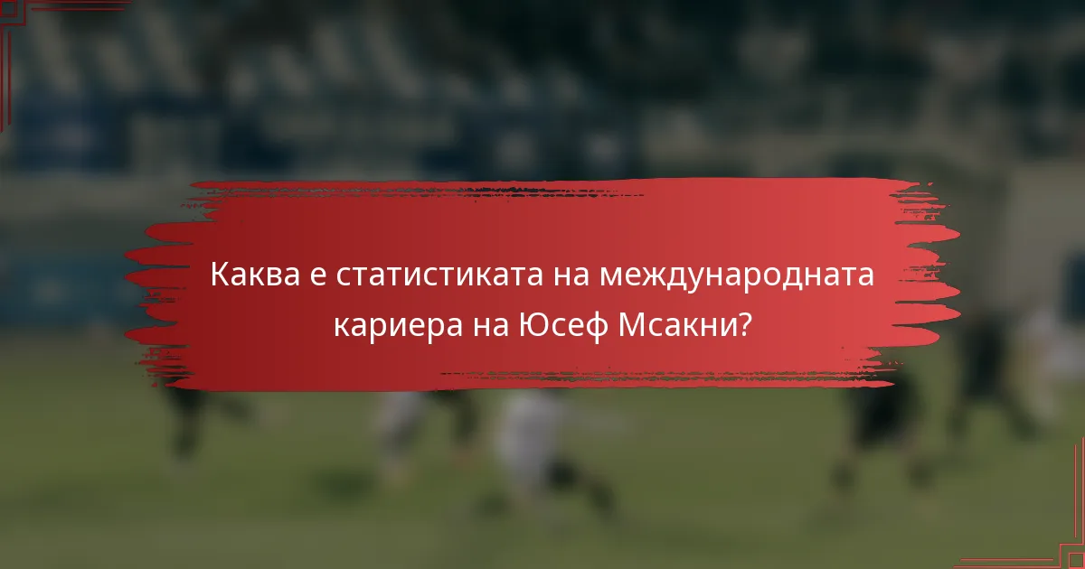Каква е статистиката на международната кариера на Юсеф Мсакни?
