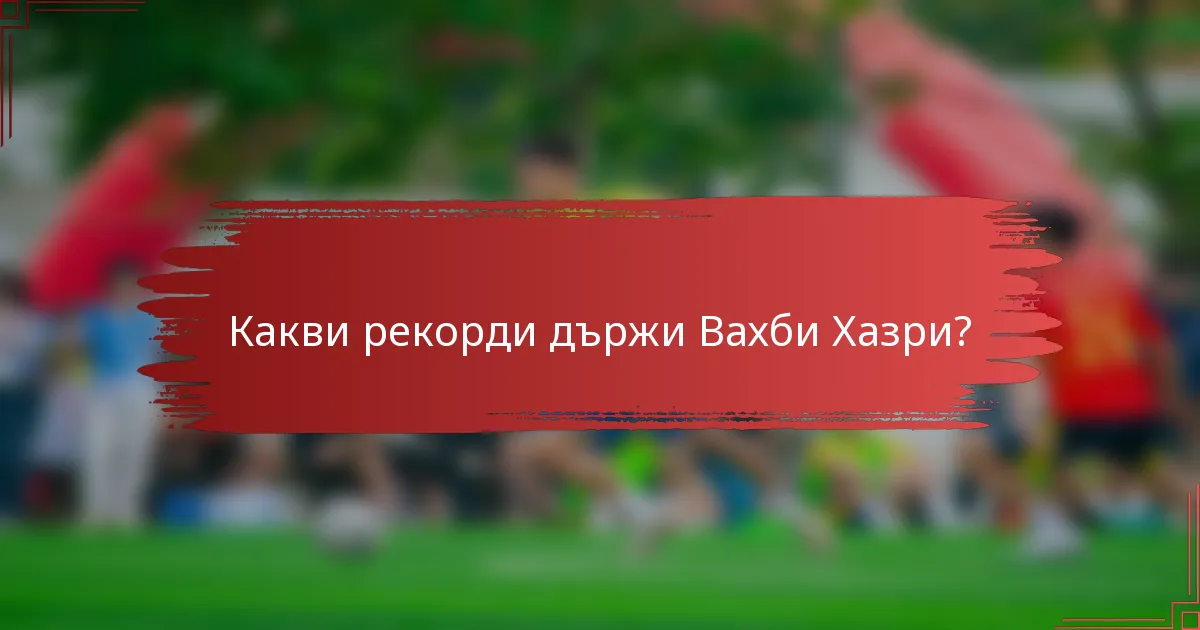 Какви рекорди държи Вахби Хазри?