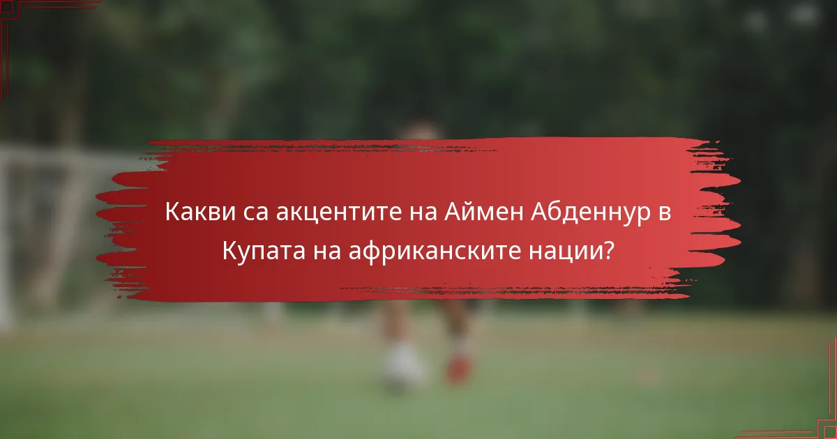 Какви са акцентите на Аймен Абденнур в Купата на африканските нации?