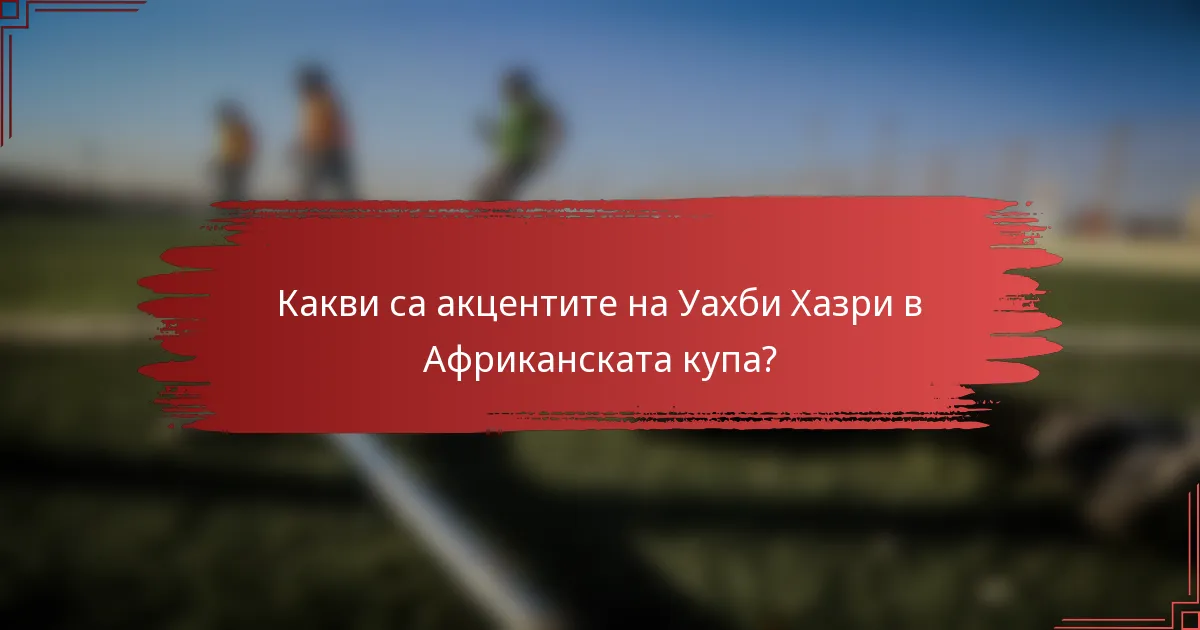 Какви са акцентите на Уахби Хазри в Африканската купа?