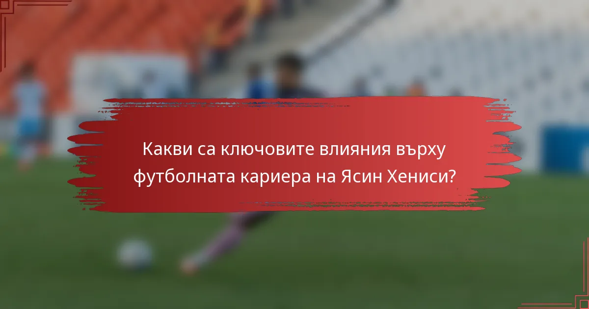 Какви са ключовите влияния върху футболната кариера на Ясин Хениси?