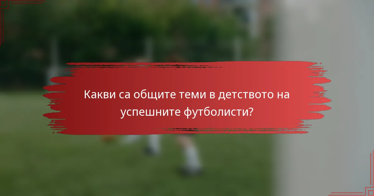 Какви са общите теми в детството на успешните футболисти?