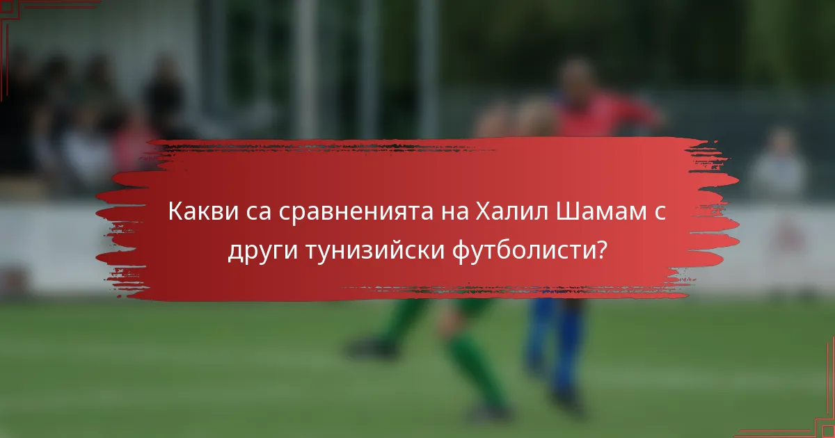 Какви са сравненията на Халил Шамам с други тунизийски футболисти?
