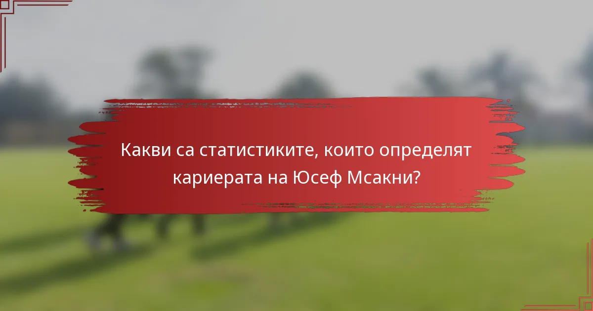 Какви са статистиките, които определят кариерата на Юсеф Мсакни?