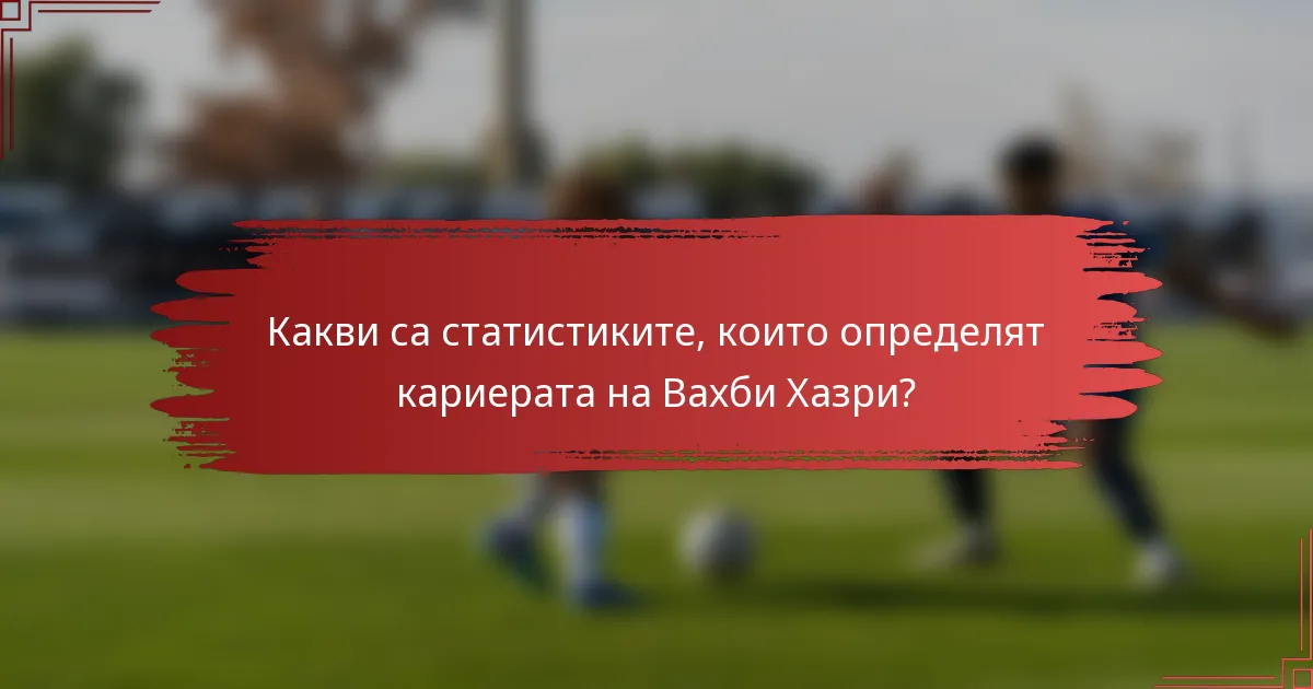 Какви са статистиките, които определят кариерата на Вахби Хазри?