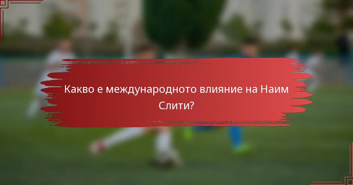 Какво е международното влияние на Наим Слити?