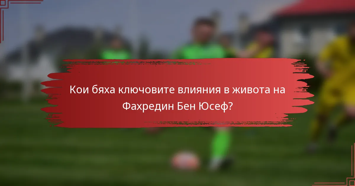 Кои бяха ключовите влияния в живота на Фахредин Бен Юсеф?