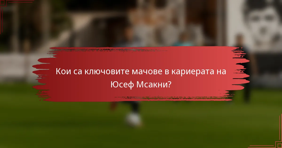 Кои са ключовите мачове в кариерата на Юсеф Мсакни?