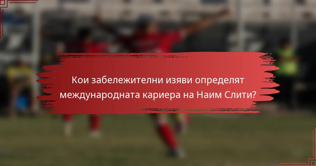 Кои забележителни изяви определят международната кариера на Наим Слити?