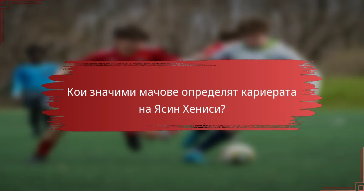 Кои значими мачове определят кариерата на Ясин Хениси?