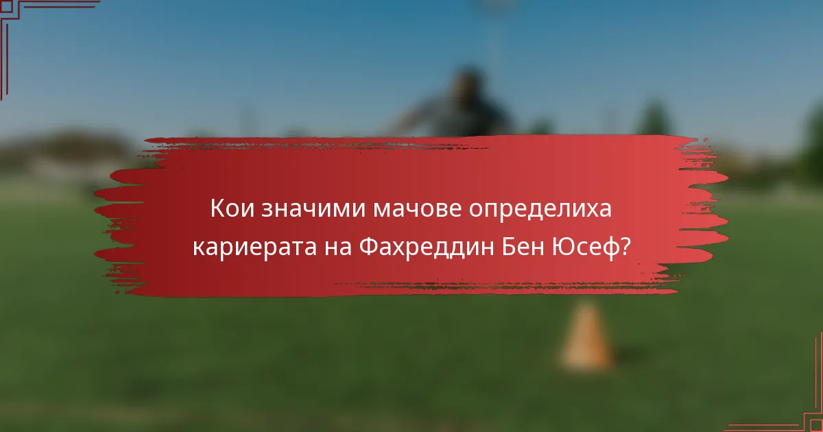 Кои значими мачове определиха кариерата на Фахреддин Бен Юсеф?