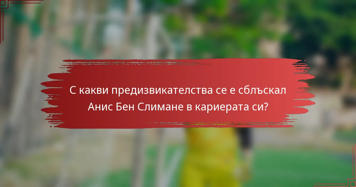 С какви предизвикателства се е сблъскал Анис Бен Слимане в кариерата си?