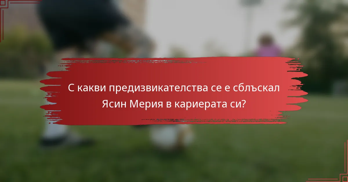 С какви предизвикателства се е сблъскал Ясин Мерия в кариерата си?