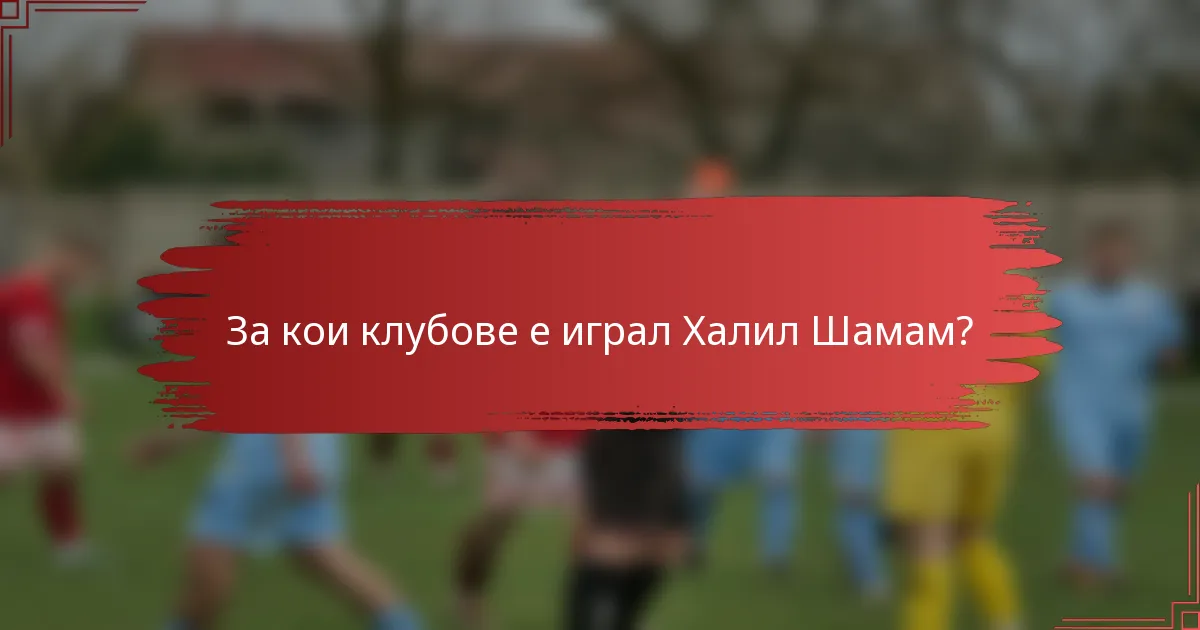 За кои клубове е играл Халил Шамам?